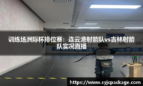 训练场洲际杯排位赛:连云港射箭队vs吉林射箭队实况直播